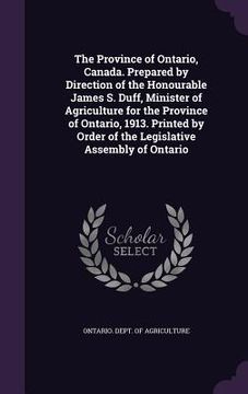 portada The Province of Ontario, Canada. Prepared by Direction of the Honourable James S. Duff, Minister of Agriculture for the Province of Ontario, 1913. Pri (en Inglés)