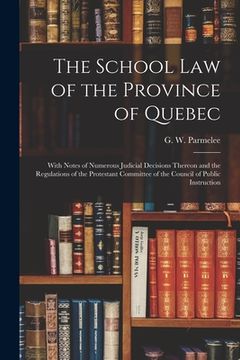 portada The School Law of the Province of Quebec [microform]: With Notes of Numerous Judicial Decisions Thereon and the Regulations of the Protestant Committe (en Inglés)