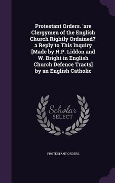 portada Protestant Orders. 'are Clergymen of the English Church Rightly Ordained?' a Reply to This Inquiry [Made by H.P. Liddon and W. Bright in English Churc