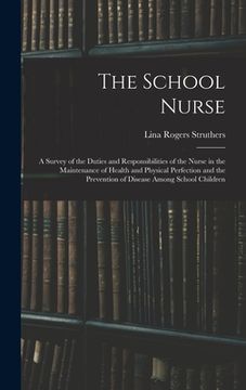 portada The School Nurse: A Survey of the Duties and Responsibilities of the Nurse in the Maintenance of Health and Physical Perfection and the