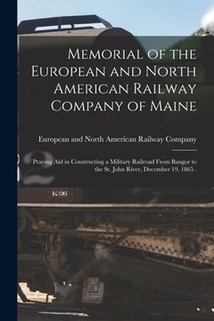 portada Memorial of the European and North American Railway Company of Maine [microform]: Praying Aid in Constructing a Military Railroad From Bangor to the S (en Inglés)