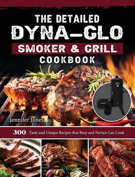 portada The Detailed Dyna-Glo Smoker & Grill Cookbook: 300 Tasty and Unique Recipes that Busy and Novice Can Cook (en Inglés)