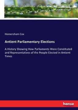 portada Antient Parliamentary Elections: A History Showing How Parliaments Were Constituted and Representatives of the People Elected in Antient Times
