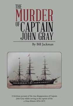 portada The Murder of Captain John Gray: A Fictitious Account of the True Disappearance of Captain John Gray Whilst Serving as the Captain of the SS Great Bri
