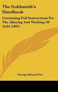 portada the goldsmith's handbook: containing full instructions for the alloying and working of gold (1892) (in English)
