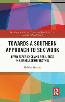 portada Towards a Southern Approach to sex Work: Lived Experience and Resilience in a Bangladeshi Brothel (Routledge Studies in Crime and Justice in Asia and the Global South) 