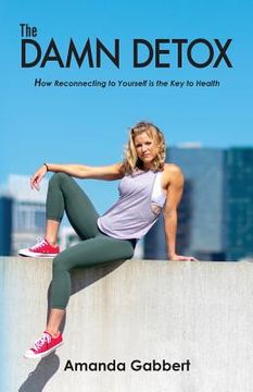 portada The Damn Detox: How Reconnecting to Yourself is the Key to Health (en Inglés)