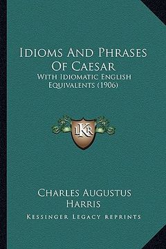 portada idioms and phrases of caesar: with idiomatic english equivalents (1906) (in English)