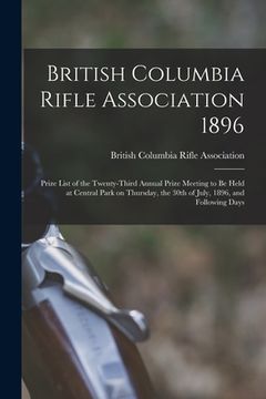 portada British Columbia Rifle Association 1896 [microform]: Prize List of the Twenty-third Annual Prize Meeting to Be Held at Central Park on Thursday, the 3 (en Inglés)