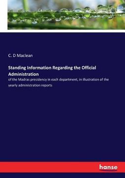 portada Standing Information Regarding the Official Administration: of the Madras presidency in each department, in illustration of the yearly administration (en Inglés)