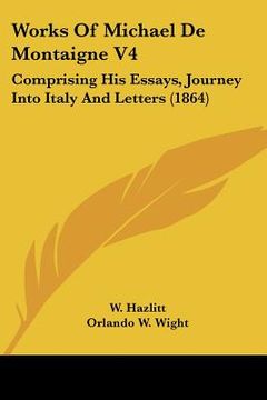 portada works of michael de montaigne v4: comprising his essays, journey into italy and letters (1864) (en Inglés)