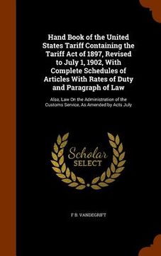 portada Hand Book of the United States Tariff Containing the Tariff Act of 1897, Revised to July 1, 1902, With Complete Schedules of Articles With Rates of Du (en Inglés)