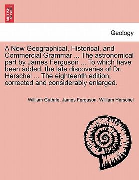 portada a   new geographical, historical, and commercial grammar ... the astronomical part by james ferguson ... to which have been added, the late discoverie