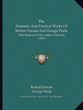 portada the dramatic and poetical works of robert greene and george peele: with memoirs of the authors and notes (1861) (en Inglés)