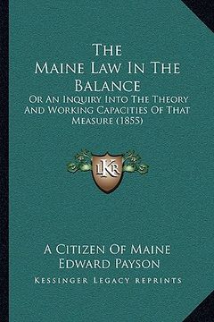 portada the maine law in the balance: or an inquiry into the theory and working capacities of that measure (1855) (en Inglés)