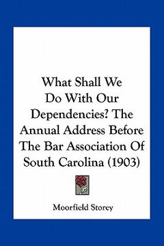 portada what shall we do with our dependencies? the annual address before the bar association of south carolina (1903) (en Inglés)