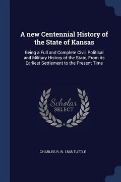 portada A new Centennial History of the State of Kansas: Being a Full and Complete Civil, Political and Military History of the State, From its Earliest Settl (in English)