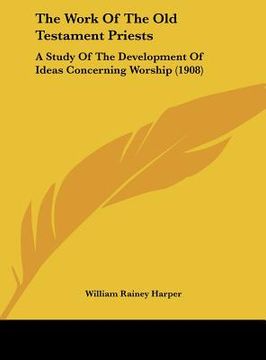 portada the work of the old testament priests: a study of the development of ideas concerning worship (1908) (en Inglés)