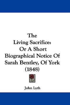 portada the living sacrifice: or a short biographical notice of sarah bentley, of york (1848) (en Inglés)