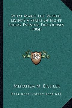 portada what makes life worth living? a series of eight friday evening discourses (1904) (en Inglés)