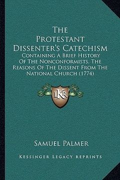 portada the protestant dissenter's catechism: containing a brief history of the nonconformists, the reasons of the dissent from the national church (1774)