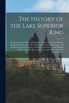 portada The History of the Lake Superior Ring [microform]: an Account of the Rise and Progress of the Yankee Combination Headed by Hon. Alexander Mackenzie, P (in English)