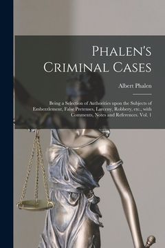 portada Phalen's Criminal Cases: Being a Selection of Authorities Upon the Subjects of Embezzlement, False Pretenses, Larceny, Robbery, Etc., With Comm