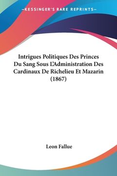 portada Intrigues Politiques Des Princes Du Sang Sous L'Administration Des Cardinaux De Richelieu Et Mazarin (1867) (in French)