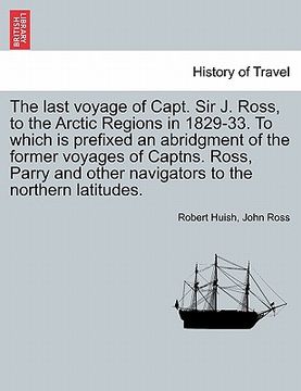 portada the last voyage of capt. sir j. ross, to the arctic regions in 1829-33. to which is prefixed an abridgment of the former voyages of captns. ross, parr (en Inglés)
