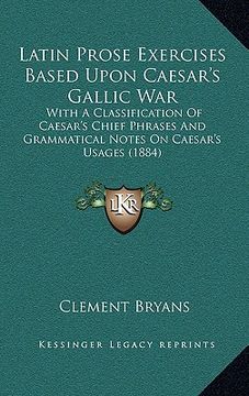 portada latin prose exercises based upon caesar's gallic war: with a classification of caesar's chief phrases and grammatical notes on caesar's usages (1884)
