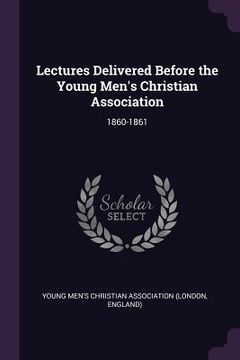 portada Lectures Delivered Before the Young Men's Christian Association: 1860-1861 (en Inglés)