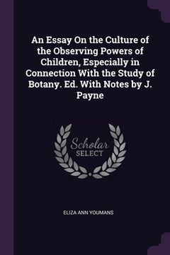 portada An Essay On the Culture of the Observing Powers of Children, Especially in Connection With the Study of Botany. Ed. With Notes by J. Payne (en Inglés)