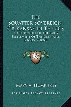 portada the squatter sovereign, or kansas in the 50's the squatter sovereign, or kansas in the 50's: a life picture of the early settlement of the debatable g (en Inglés)