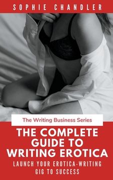 portada The Complete Guide to Writing Erotica: Launch Your Erotica-Writing gig to Success 