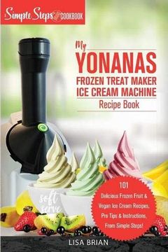 portada My Yonanas Frozen Treat Maker ice Cream Machine Recipe Book, a Simple Steps Brand Cookbook: 101 Delicious Frozen Fruit and Vegan ice Cream Recipes,. (2) (Sorbet Maker, Vegan Gifts (Book 1)) (in English)