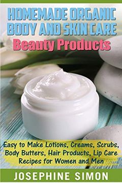 portada Homemade Organic Body and Skin Care Beauty Products: Easy to Make Lotions, Creams, Scrubs, Body Butters, Hair Products, and lip Care Recipes for Women and men (Diy Beauty Products) (en Inglés)