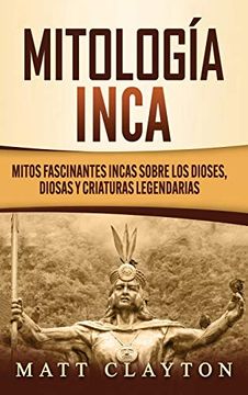portada Mitología Inca: Mitos Fascinantes Incas Sobre los Dioses, Diosas y Criaturas Legendarias