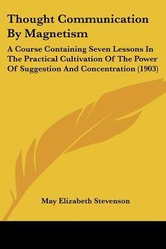 portada thought communication by magnetism: a course containing seven lessons in the practical cultivation of the power of suggestion and concentration (1903) (en Inglés)