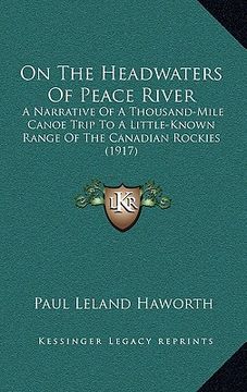 portada on the headwaters of peace river: a narrative of a thousand-mile canoe trip to a little-known range of the canadian rockies (1917) (en Inglés)