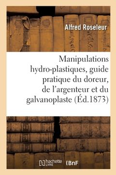 portada Manipulations Hydro-Plastiques, Guide Pratique Du Doreur, de l'Argenteur Et Du Galvanoplaste: 2e Édition (en Francés)