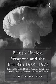 portada British Nuclear Weapons and the Test ban 1954-1973: Britain, the United States, Weapons Policies and Nuclear Testing: Tensions and Contradictions (en Inglés)