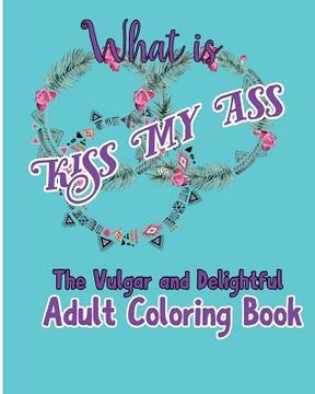 portada What is Kiss My Ass: The Vulgar and Delightful Adult Coloring Book (en Inglés)
