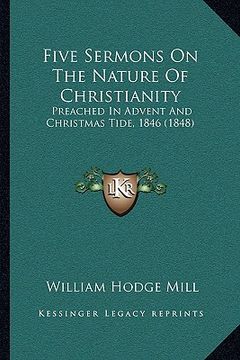 portada five sermons on the nature of christianity: preached in advent and christmas tide, 1846 (1848) (en Inglés)