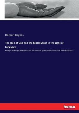 portada The Idea of God and the Moral Sense in the Light of Language: Being a philological enquiry into the rise and growth of spiritual and moral concepts (en Inglés)