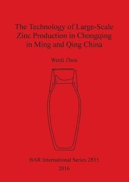 portada The Technology of Large-Scale Zinc Production in Chongqing in Ming and Qing China (BAR International Series)