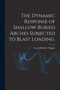 portada The Dynamic Response of Shallow-buried Arches Subjected to Blast Loading. (en Inglés)