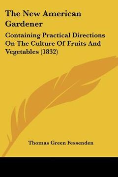 portada the new american gardener: containing practical directions on the culture of fruits and vegetables (1832) (en Inglés)