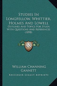 portada studies in longfellow, whittier, holmes and lowell: outlines and topics for study, with questions and references (1898) (en Inglés)