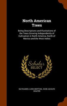 portada North American Trees: Being Descriptions and Illustrations of the Trees Growing Independently of Cultivation in North America, North of Mexi (en Inglés)