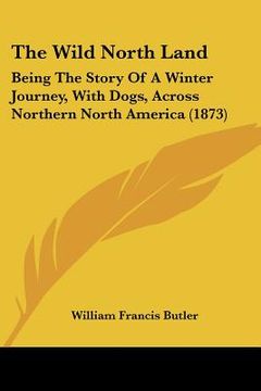 portada the wild north land: being the story of a winter journey, with dogs, across northern north america (1873) (en Inglés)